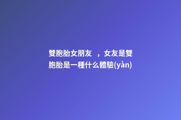 雙胞胎女朋友，女友是雙胞胎是一種什么體驗(yàn)-第1張-觀點(diǎn)-玄機(jī)派